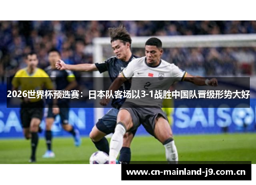 2026世界杯预选赛：日本队客场以3-1战胜中国队晋级形势大好