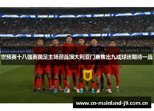 世预赛十八强赛国足主场迎战澳大利亚门票售出九成球迷期待一战 世预赛十八强赛国足主场迎战澳大利亚门票售出九成球迷期待一战