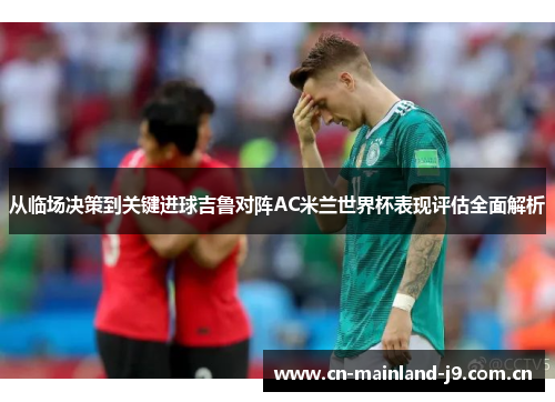 从临场决策到关键进球吉鲁对阵AC米兰世界杯表现评估全面解析 从临场决策到关键进球吉鲁对阵AC米兰世界杯表现评估全面解析