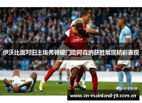 伊沃比面对旧主埃弗顿破门助阿森纳获胜展现精彩表现